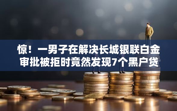 惊!一男子在解决长城银联白金审批被拒时竟然发现7个黑户贷款的口子必下,事后分享了出来 惊!一男子在解决长城银联白金审批被拒时竟然发现7个黑户贷款的口子必下,事后分享了出来