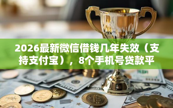 2026最新微信借钱几年失效(支持支付宝),8个手机号贷款平台无私分享 2026最新微信借钱几年失效(支持支付宝),8个手机号贷款平台无私分享
