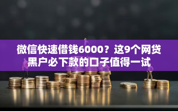 微信快速借钱6000？这9个网贷黑户必下款的口子值得一试