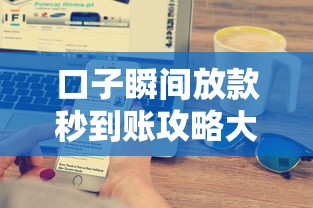 口子瞬间放款秒到账攻略大全