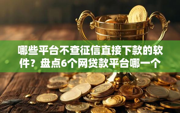 哪些平台不查征信直接下款的软件？盘点6个网贷款平台哪一个好借钱给你参考