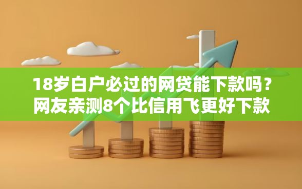 18岁白户必过的网贷能下款吗?网友亲测8个比信用飞更好下款的口子盘点 18岁白户必过的网贷能下款吗?网友亲测8个比信用飞更好下款的口子盘点