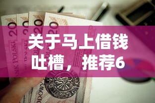 关于马上借钱吐槽，推荐6个贷款口子不要中介求推荐给你