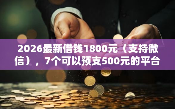 2026最新借钱1800元（支持微信），7个可以预支500元的平台无私分享