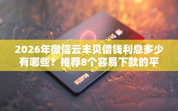 2026年微信云丰贝借钱利息多少有哪些？推荐8个容易下款的平台