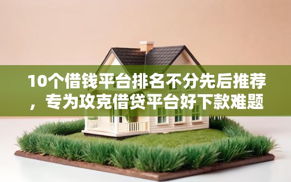 10个借钱平台排名不分先后推荐，专为攻克借贷平台好下款难题