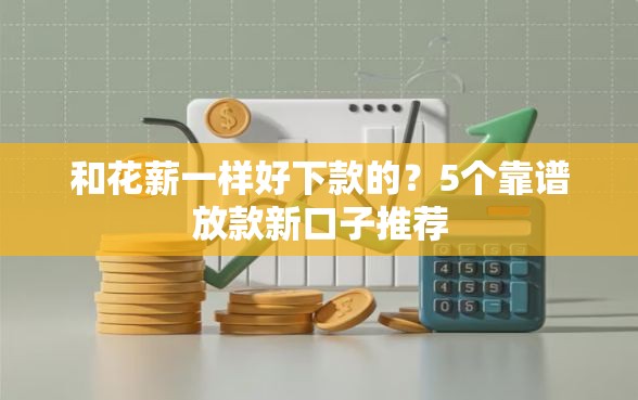 和花薪一样好下款的？5个靠谱放款新口子推荐