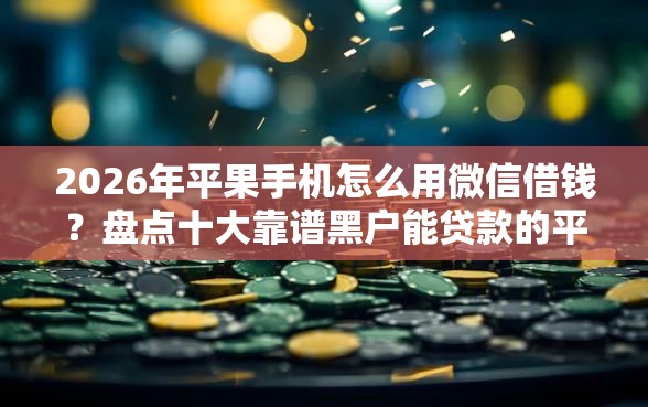 2026年平果手机怎么用微信借钱？盘点十大靠谱黑户能贷款的平台有什么