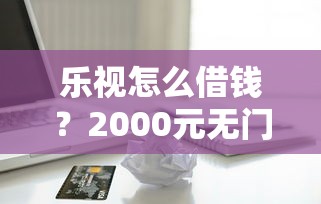 乐视怎么借钱？2000元无门槛借款平台推荐，7个应急借贷款500秒下平台盘点