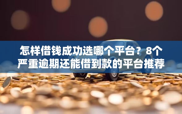 怎样借钱成功选哪个平台？8个严重逾期还能借到款的平台推荐
