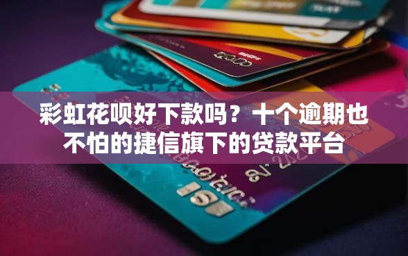 彩虹花呗好下款吗？十个逾期也不怕的捷信旗下的贷款平台