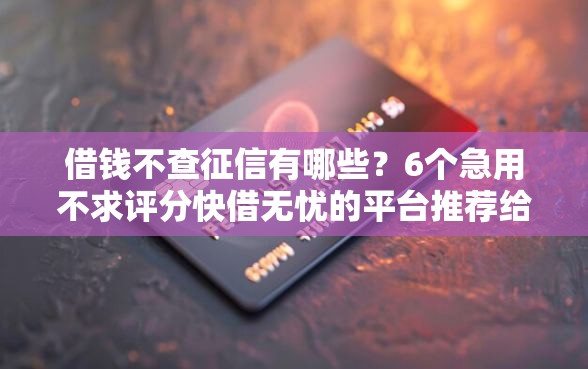 借钱不查征信有哪些？6个急用不求评分快借无忧的平台推荐给你