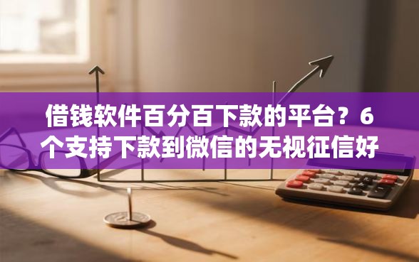 借钱软件百分百下款的平台？6个支持下款到微信的无视征信好下款的借款app