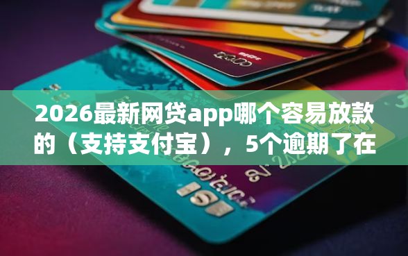 2026最新网贷app哪个容易放款的（支持支付宝），5个逾期了在平台可以借到钱无私分享