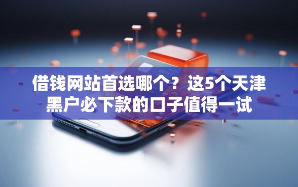 借钱网站首选哪个？这5个天津黑户必下款的口子值得一试