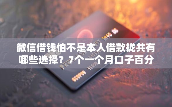 微信借钱怕不是本人借款拢共有哪些选择？7个一个月口子百分百下款的平台详解