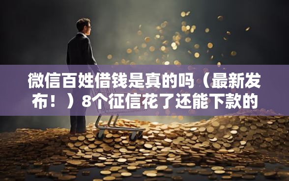 微信百姓借钱是真的吗（最新发布！）8个征信花了还能下款的几千小额度平台
