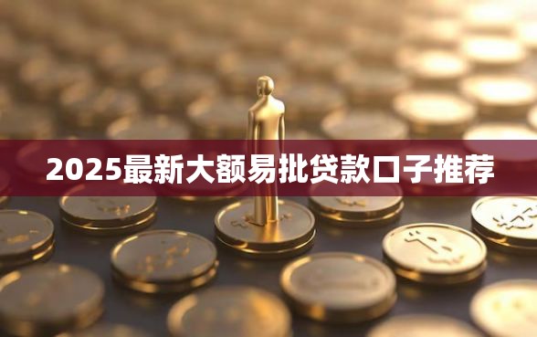 2025最新大额易批贷款口子推荐