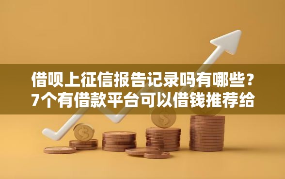 借呗上征信报告记录吗有哪些？7个有借款平台可以借钱推荐给你