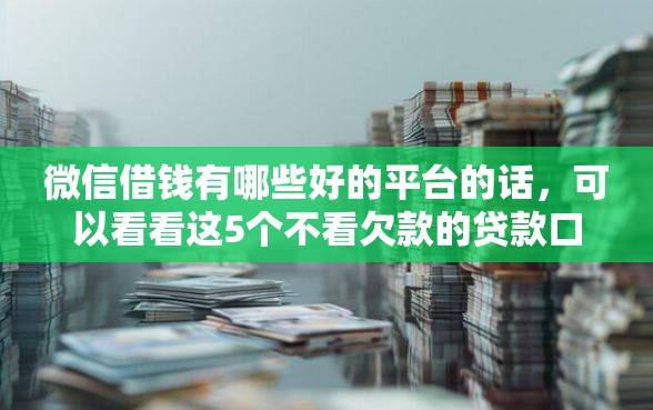 微信借钱有哪些好的平台的话，可以看看这5个不看欠款的贷款口子
