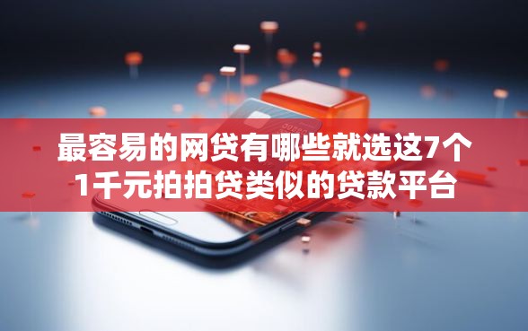 最容易的网贷有哪些就选这7个1千元拍拍贷类似的贷款平台