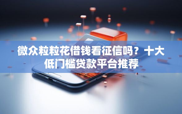 微众粒粒花借钱看征信吗？十大低门槛贷款平台推荐