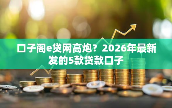口子阁e贷网高炮？2026年最新发的5款贷款口子