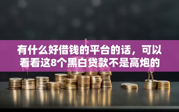 有什么好借钱的平台的话，可以看看这8个黑白贷款不是高炮的口子