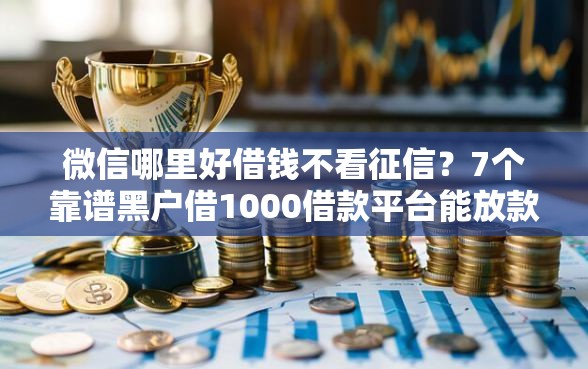 微信哪里好借钱不看征信？7个靠谱黑户借1000借款平台能放款推荐