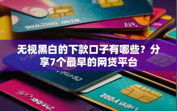 无视黑白的下款口子有哪些？分享7个最早的网贷平台