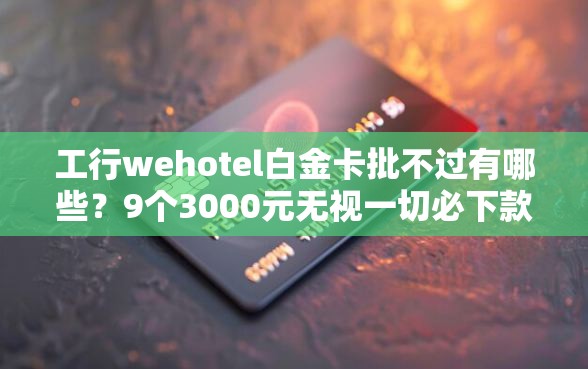 工行wehotel白金卡批不过有哪些？9个3000元无视一切必下款的口子推荐给你