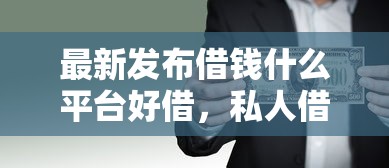 最新发布借钱什么平台好借，私人借钱1千元有这7个渠道