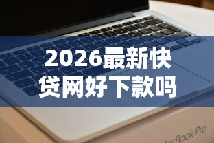 2026最新快贷网好下款吗，总结十个这两天能下款的软件！