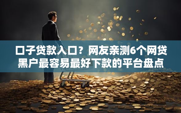 口子贷款入口？网友亲测6个网贷黑户最容易最好下款的平台盘点