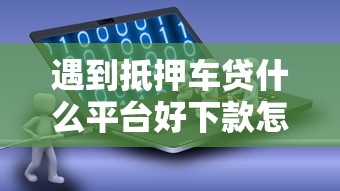 遇到抵押车贷什么平台好下款怎么办？或可尝试这5个借款软件不看征信放款快