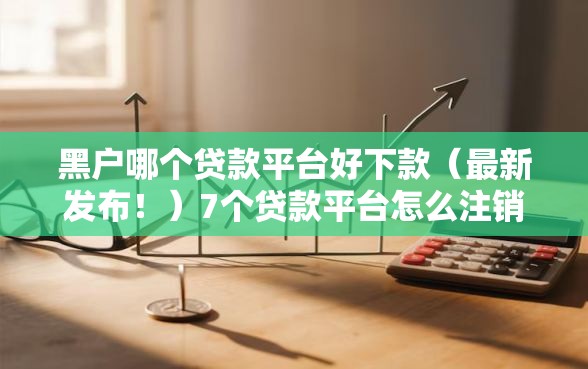 黑户哪个贷款平台好下款（最新发布！）7个贷款平台怎么注销