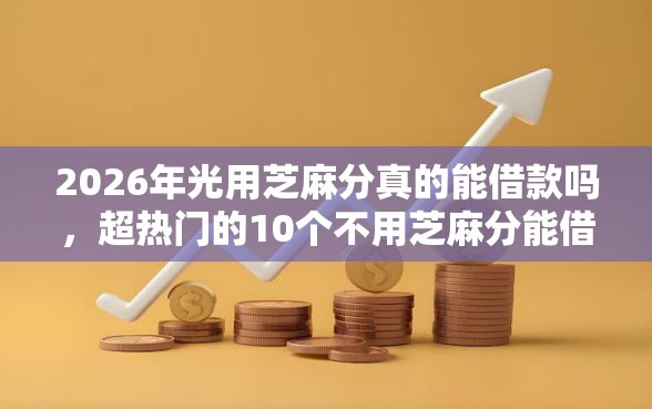 2026年光用芝麻分真的能借款吗，超热门的10个不用芝麻分能借的软件推荐