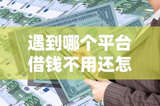 遇到哪个平台借钱不用还怎么办？或可尝试这6个贷款有借款平台