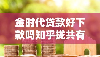 金时代贷款好下款吗知乎拢共有哪些选择？10个网贷借款平台好贷详解