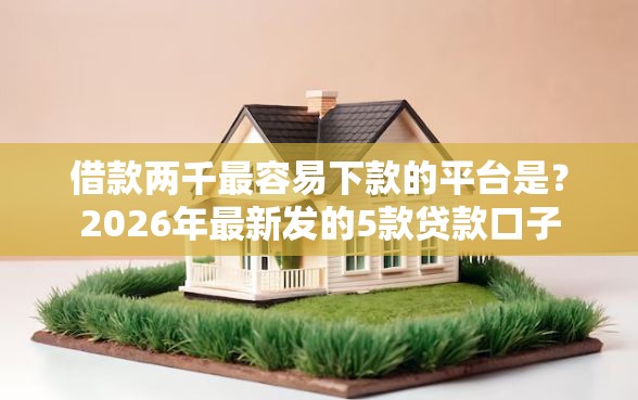 借款两千最容易下款的平台是？2026年最新发的5款贷款口子