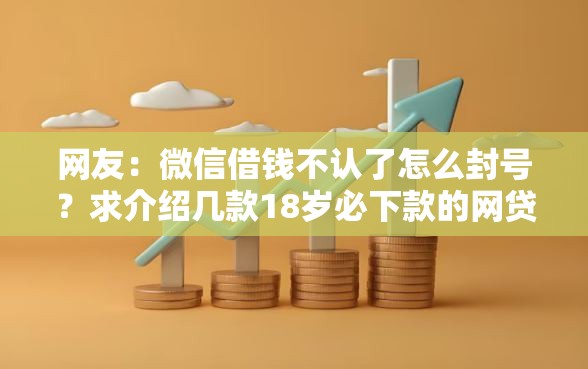 网友：微信借钱不认了怎么封号？求介绍几款18岁必下款的网贷口子