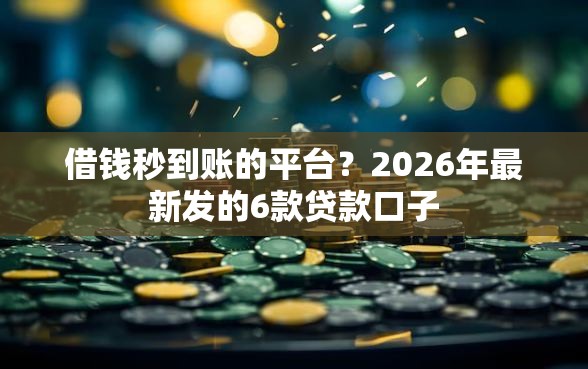 借钱秒到账的平台？2026年最新发的6款贷款口子