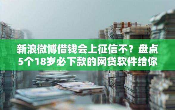 新浪微博借钱会上征信不？盘点5个18岁必下款的网贷软件给你参考