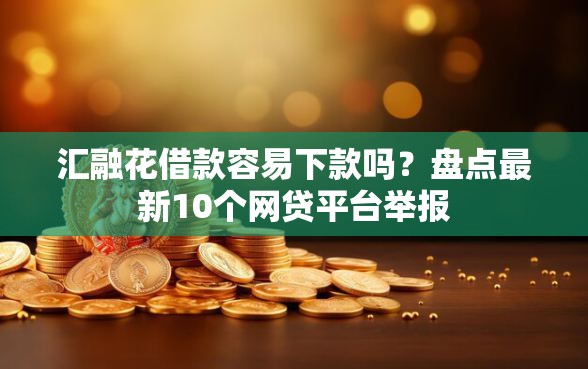 汇融花借款容易下款吗？盘点最新10个网贷平台举报