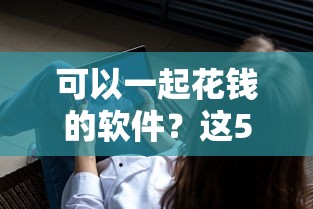 可以一起花钱的软件？这5个平台借钱不查征信值得一试