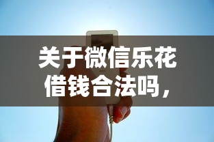 关于微信乐花借钱合法吗,推荐8个夜间秒下款的14天口子给你 关于微信乐花借钱合法吗,推荐8个夜间秒下款的14天口子给你