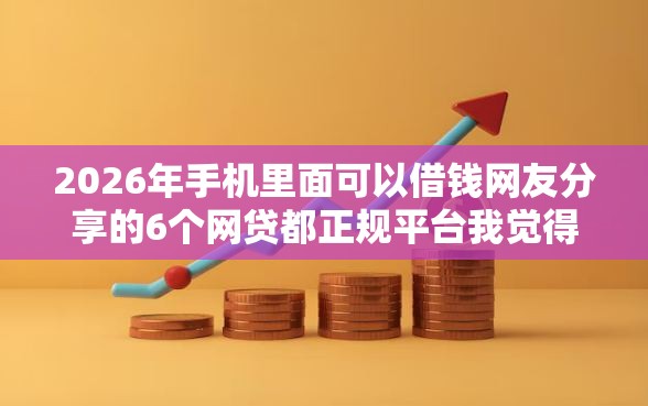 2026年手机里面可以借钱网友分享的6个网贷都正规平台我觉得不错！