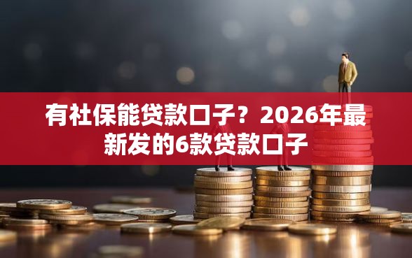 有社保能贷款口子？2026年最新发的6款贷款口子
