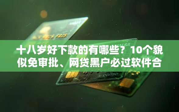 十八岁好下款的有哪些？10个貌似免审批、网贷黑户必过软件合集