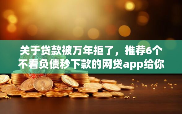 关于贷款被万年拒了，推荐6个不看负债秒下款的网贷app给你